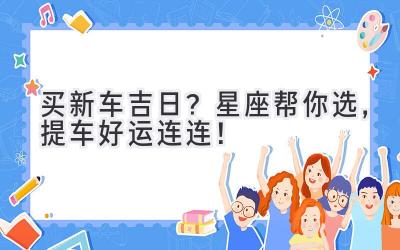   买新车吉日？星座帮你选，提车好运连连！ 