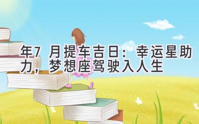   2024年7月提车吉日：幸运星助力，梦想座驾驶入人生 