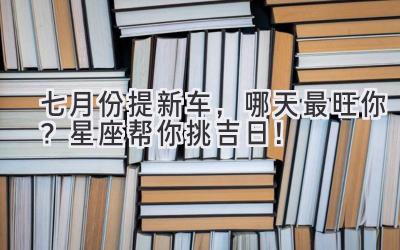   七月份提新车，哪天最旺你？星座帮你挑吉日！ 