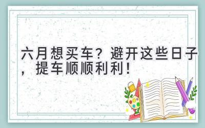   六月想买车？避开这些日子，提车顺顺利利！ 