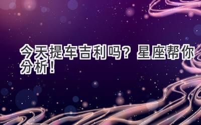   今天提车吉利吗？星座帮你分析！  