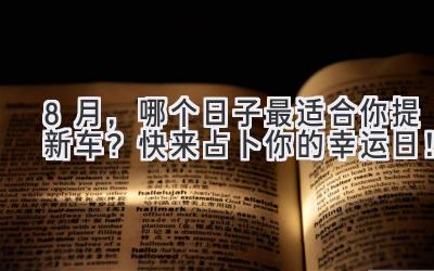   8月，哪个日子最适合你提新车？快来占卜你的幸运日！ 