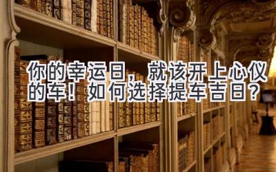  你的幸运日，就该开上心仪的车！如何选择提车吉日？ 