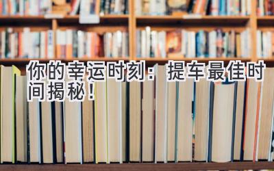   你的幸运时刻：提车最佳时间揭秘！  