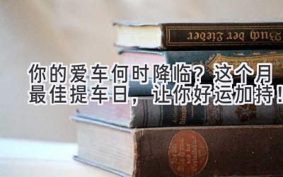   你的爱车何时降临？这个月最佳提车日，让你好运加持！ 