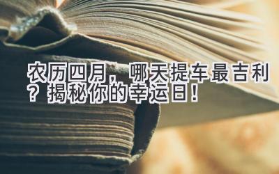  农历四月，哪天提车最吉利？揭秘你的幸运日！ 