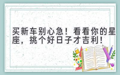   买新车别心急！看看你的星座，挑个好日子才吉利！ 