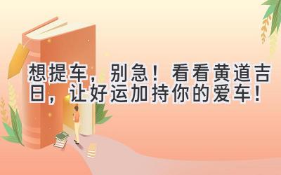  想提车，别急！看看黄道吉日，让好运加持你的爱车！ 