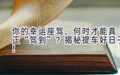   你的幸运座驾，何时才能真正“驾到”？揭秘提车好日子！ 