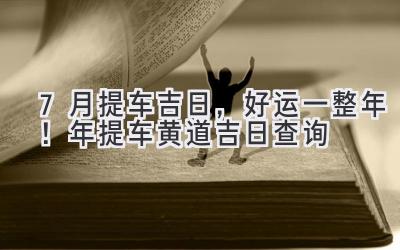   7月提车吉日，好运一整年！2023年提车黄道吉日查询  