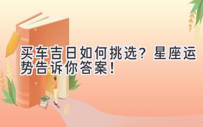  买车吉日如何挑选？星座运势告诉你答案！ 