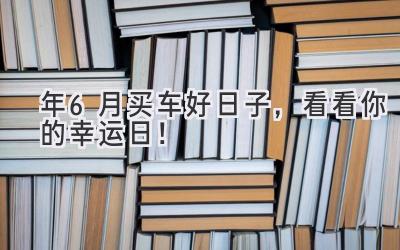   2023年6月买车好日子，看看你的幸运日！  