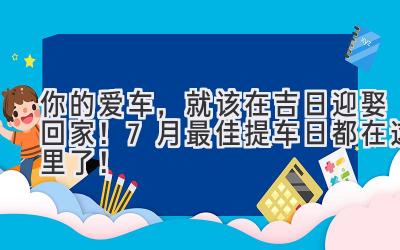   你的爱车，就该在吉日迎娶回家！7月最佳提车日都在这里了！ 