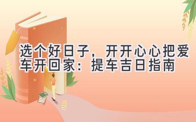   选个好日子，开开心心把爱车开回家：提车吉日指南  