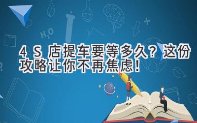   4S店提车要等多久？这份攻略让你不再焦虑！  