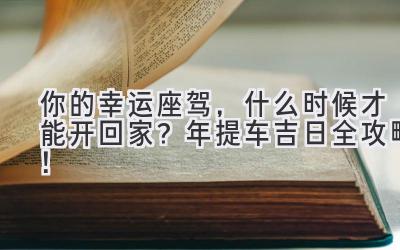   你的幸运座驾，什么时候才能开回家？2024年提车吉日全攻略！ 