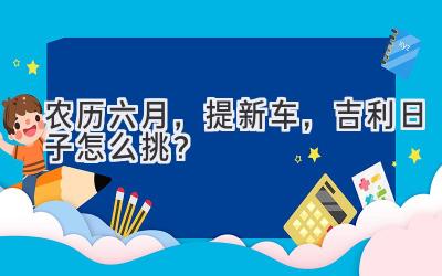  农历六月，提新车，吉利日子怎么挑？  