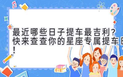  最近哪些日子提车最吉利？快来查查你的星座专属提车日！ 