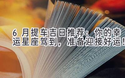   6月提车吉日推荐：你的幸运星座驾到，准备迎接好运！ 