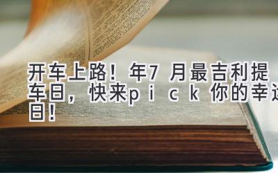   开车上路！2023年7月最吉利提车日，快来pick你的幸运日！ 