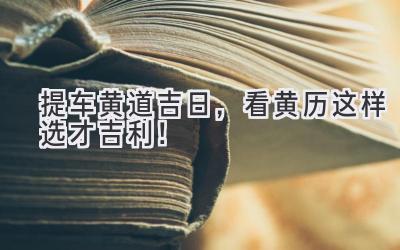  提车黄道吉日，看黄历这样选才吉利！ 