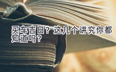   买车吉日？这几个讲究你都知道吗？  