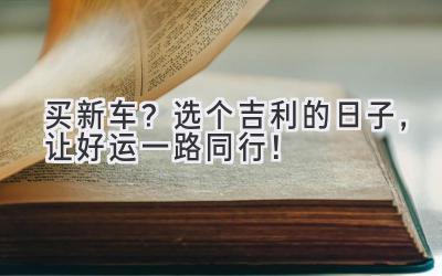   买新车？选个吉利的日子，让好运一路同行！ 