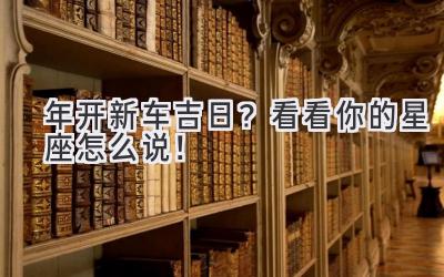  2024年开新车吉日？看看你的星座怎么说！ 