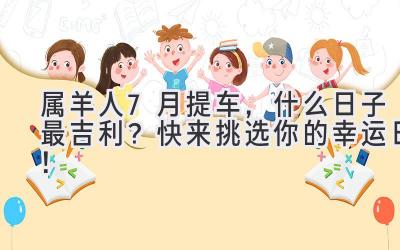   属羊人7月提车，什么日子最吉利？快来挑选你的幸运日！ 