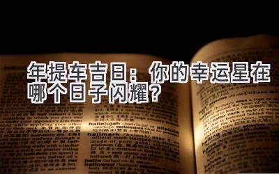   2024年提车吉日：你的幸运星在哪个日子闪耀？ 