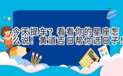  今天提车？看看你的星座怎么说！黄道吉日帮你选日子！ 