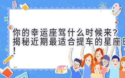   你的幸运座驾什么时候来？揭秘近期最适合提车的星座日！ 