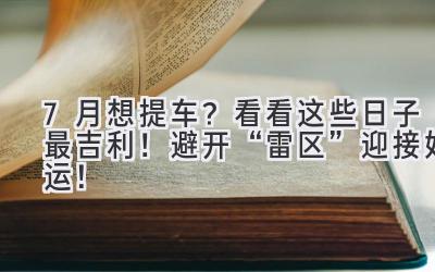  7月想提车？看看这些日子最吉利！避开“雷区”迎接好运！ 