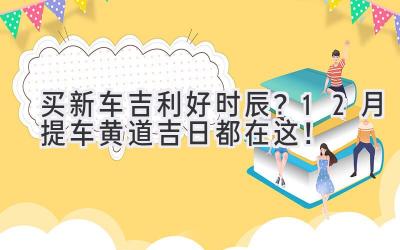   买新车吉利好时辰？12月提车黄道吉日都在这！  