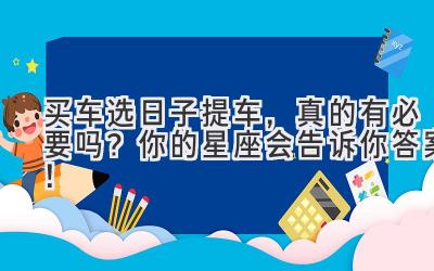  买车选日子提车，真的有必要吗？ 你的星座会告诉你答案！ 