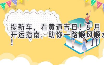   提新车，看黄道吉日！8月开运指南，助你一路顺风顺水！ 