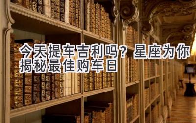   今天提车吉利吗？星座为你揭秘最佳购车日  