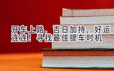   开车上路，吉日加持，好运连连！ 寻找最佳提车时机 