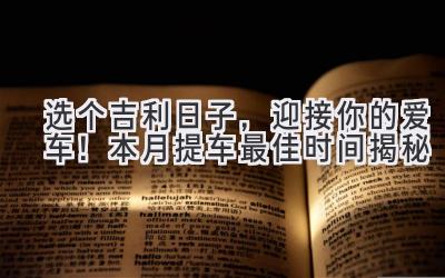   选个吉利日子，迎接你的爱车！本月提车最佳时间揭秘 