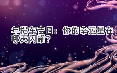   2024年提车吉日：你的幸运星在哪天闪耀？ 