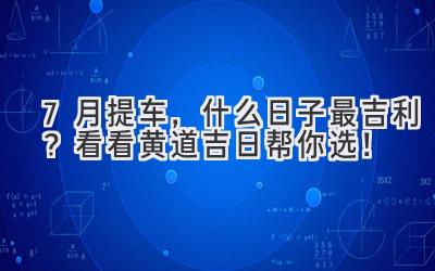   7月提车，什么日子最吉利？看看黄道吉日帮你选！ 