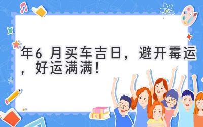   2024年6月买车吉日，避开霉运，好运满满！ 