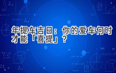   2024年提车吉日：你的爱车何时才能「喜提」？ 