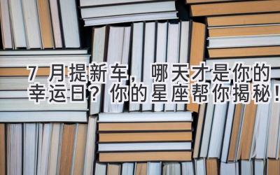  7月提新车，哪天才是你的幸运日？ 你的星座帮你揭秘！ 