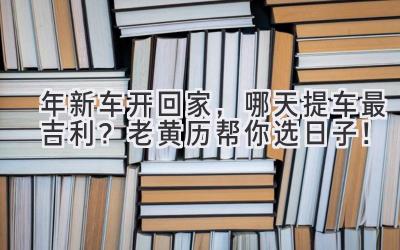   2024年新车开回家，哪天提车最吉利？老黄历帮你选日子！ 