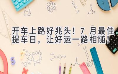   开车上路好兆头！7月最佳提车日，让好运一路相随！ 