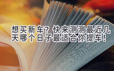   想买新车？快来测测最近几天哪个日子最适合你提车！ 