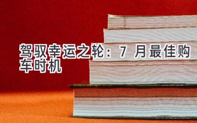   驾驭幸运之轮：7月最佳购车时机  