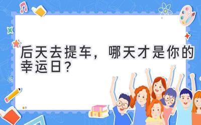  后天去提车，哪天才是你的幸运日？ 