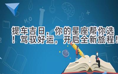   提车吉日，你的星座帮你选！ 驾驭好运，开启全新旅程！ 